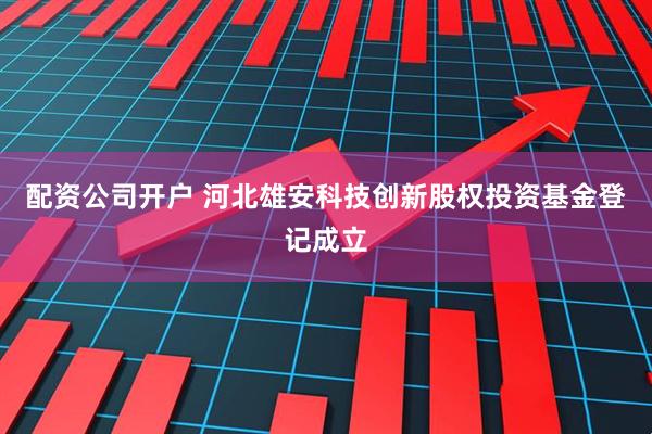 配资公司开户 河北雄安科技创新股权投资基金登记成立