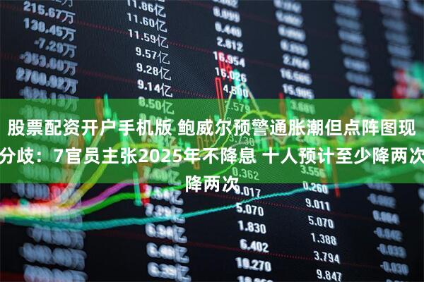 股票配资开户手机版 鲍威尔预警通胀潮但点阵图现分歧：7官员主张2025年不降息 十人预计至少降两次