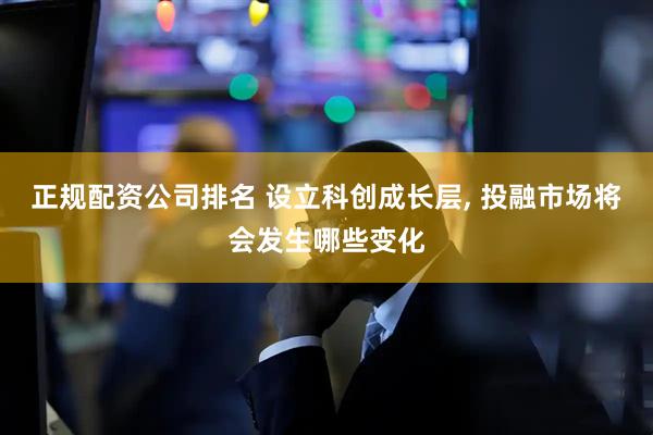 正规配资公司排名 设立科创成长层, 投融市场将会发生哪些变化