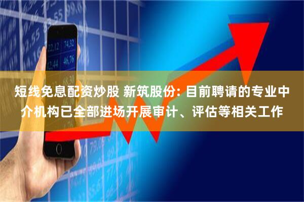 短线免息配资炒股 新筑股份: 目前聘请的专业中介机构已全部进场开展审计、评估等相关工作