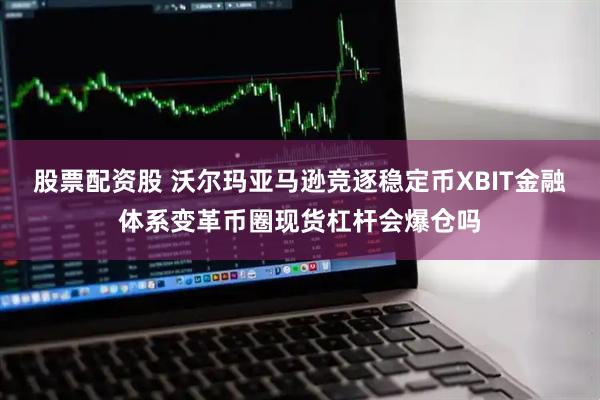 股票配资股 沃尔玛亚马逊竞逐稳定币XBIT金融体系变革币圈现货杠杆会爆仓吗