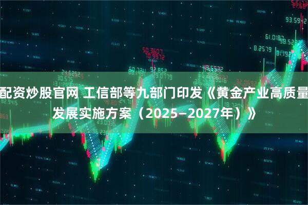 配资炒股官网 工信部等九部门印发《黄金产业高质量发展实施方案（2025—2027年）》