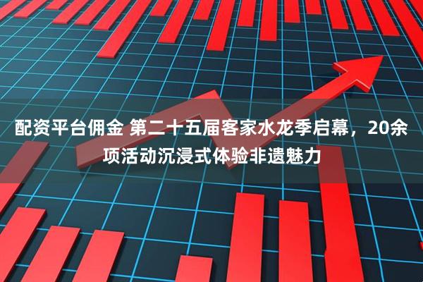 配资平台佣金 第二十五届客家水龙季启幕，20余项活动沉浸式体验非遗魅力