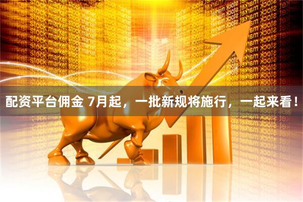 配资平台佣金 7月起，一批新规将施行，一起来看！