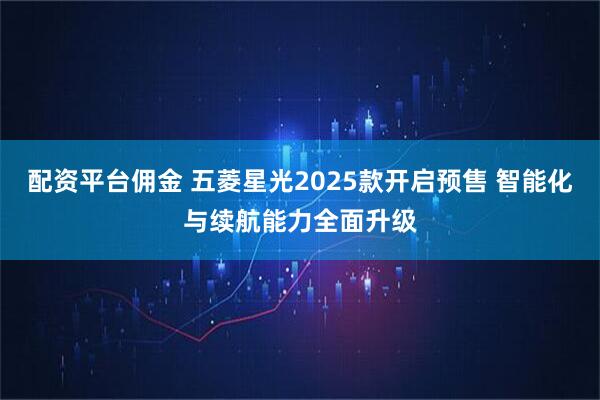 配资平台佣金 五菱星光2025款开启预售 智能化与续航能力全面升级