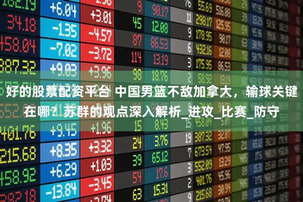 好的股票配资平台 中国男篮不敌加拿大，输球关键在哪？苏群的观点深入解析_进攻_比赛_防守