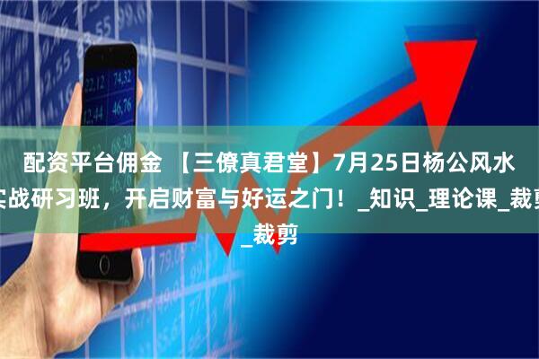 配资平台佣金 【三僚真君堂】7月25日杨公风水实战研习班，开启财富与好运之门！_知识_理论课_裁剪