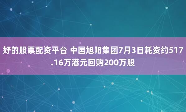 好的股票配资平台 中国旭阳集团7月3日耗资约517.16万港元回购200万股