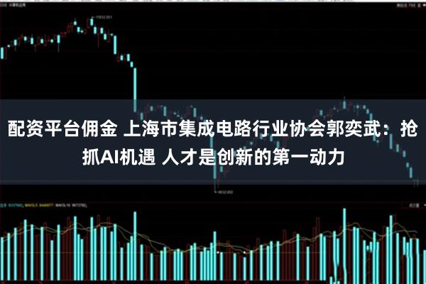 配资平台佣金 上海市集成电路行业协会郭奕武：抢抓AI机遇 人才是创新的第一动力