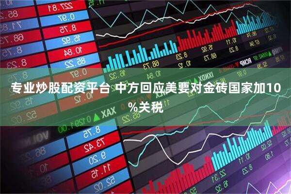 专业炒股配资平台 中方回应美要对金砖国家加10%关税