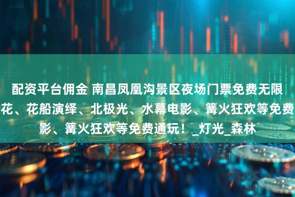 配资平台佣金 南昌凤凰沟景区夜场门票免费无限送！烟花秀、打铁花、花船演绎、北极光、水幕电影、篝火狂欢等免费通玩！_灯光_森林