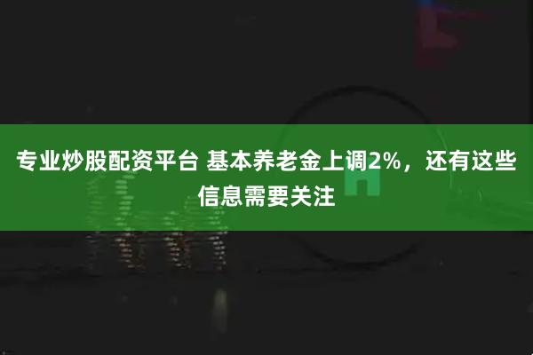 专业炒股配资平台 基本养老金上调2%，还有这些信息需要关注
