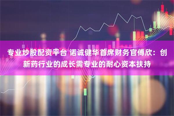 专业炒股配资平台 诺诚健华首席财务官傅欣：创新药行业的成长需专业的耐心资本扶持