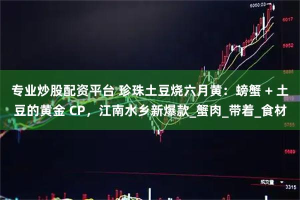 专业炒股配资平台 珍珠土豆烧六月黄：螃蟹 + 土豆的黄金 CP，江南水乡新爆款_蟹肉_带着_食材