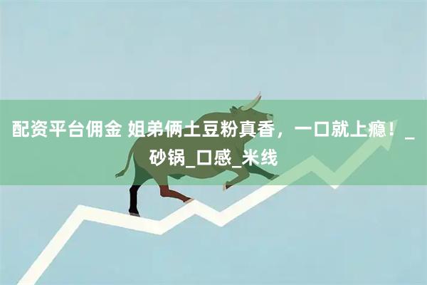 配资平台佣金 姐弟俩土豆粉真香，一口就上瘾！_砂锅_口感_米线