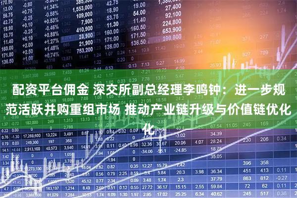 配资平台佣金 深交所副总经理李鸣钟：进一步规范活跃并购重组市场 推动产业链升级与价值链优化