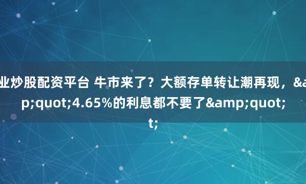 专业炒股配资平台 牛市来了？大额存单转让潮再现，"4.65%的利息都不要了"