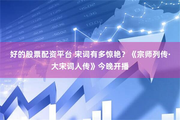 好的股票配资平台 宋词有多惊艳？《宗师列传·大宋词人传》今晚开播