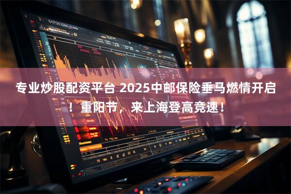 专业炒股配资平台 2025中邮保险垂马燃情开启！重阳节，来上海登高竞速！
