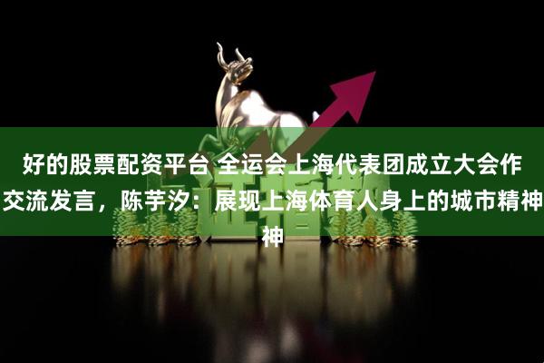 好的股票配资平台 全运会上海代表团成立大会作交流发言，陈芋汐：展现上海体育人身上的城市精神
