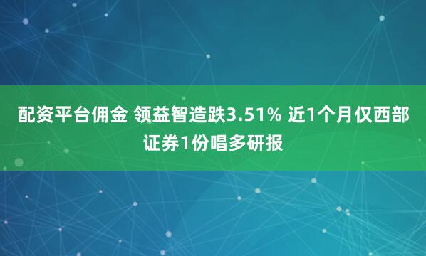 配资平台佣金 领益智造跌3.51% 近1个月仅西部证券1份唱多研报