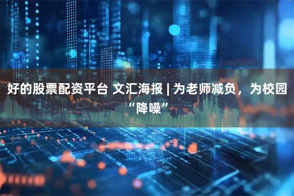 好的股票配资平台 文汇海报 | 为老师减负，为校园“降噪”