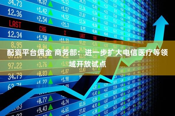 配资平台佣金 商务部：进一步扩大电信医疗等领域开放试点