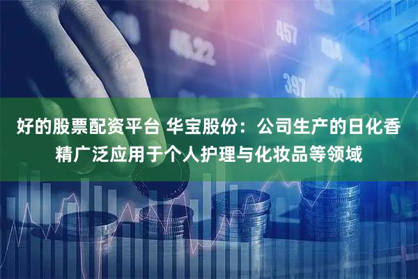 好的股票配资平台 华宝股份：公司生产的日化香精广泛应用于个人护理与化妆品等领域
