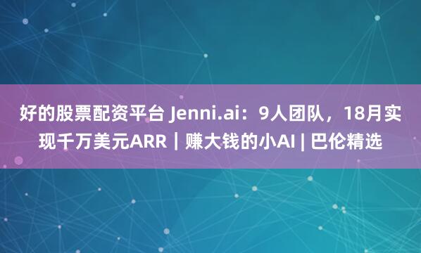 好的股票配资平台 Jenni.ai：9人团队，18月实现千万美元ARR｜赚大钱的小AI | 巴伦精选