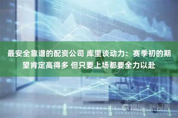 最安全靠谱的配资公司 库里谈动力：赛季初的期望肯定高得多 但只要上场都要全力以赴